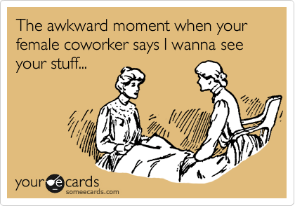 The awkward moment when your female coworker says I wanna see your stuff...