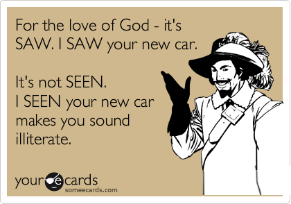 For the love of God - it's
SAW. I SAW your new car.
 
It's not SEEN. 
I SEEN your new car
makes you sound
illiterate. 