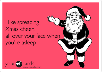 

I like spreading
Xmas cheer..
all over your face when
you're asleep