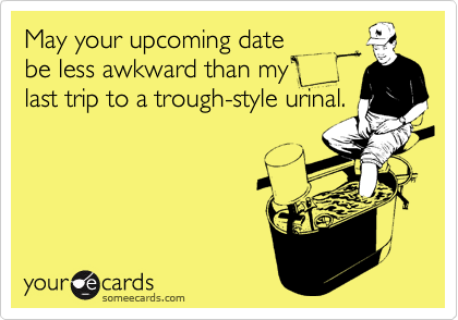 May your upcoming date 
be less awkward than my 
last trip to a trough-style urinal.