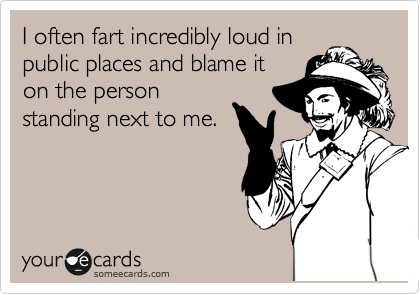 I often fart incredibly loud in
public places and blame it
on the person
standing next to me.
