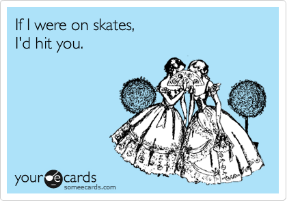 If I were on skates,
I'd hit you.