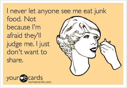 I never let anyone see me eat junk food. Not
because I'm
afraid they'll
judge me. I just
don't want to
share.