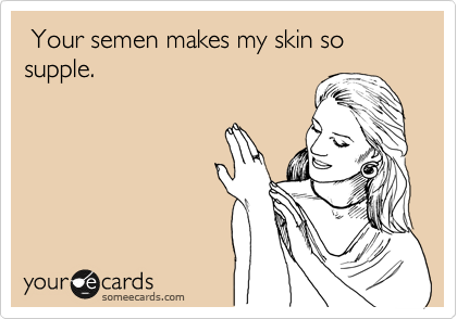  Your semen makes my skin so supple.