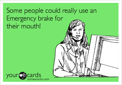 Some people could really use an Emergency brake for
their mouth!