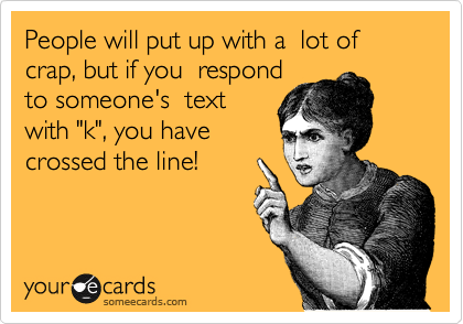 People will put up with a  lot of crap, but if you  respond
to someone's  text
with "k", you have
crossed the line!