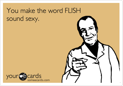 You make the word FLISH 
sound sexy.