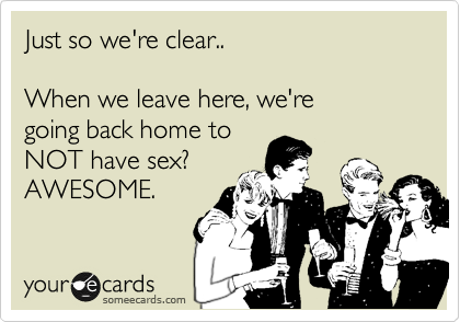 Just so we're clear..

When we leave here, we're 
going back home to
NOT have sex?
AWESOME.