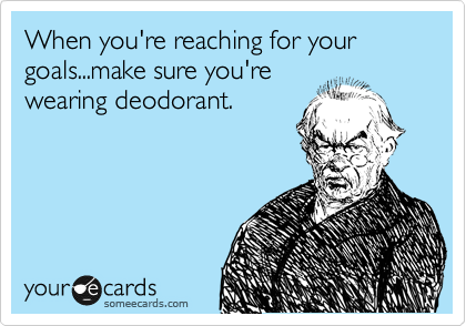 When you're reaching for your goals...make sure you're
wearing deodorant. 