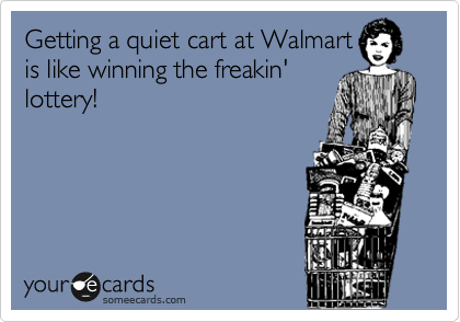 Getting a quiet cart at Walmart
is like winning the freakin'
lottery!   