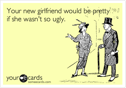 Your new girlfriend would be pretty if she wasn't so ugly.