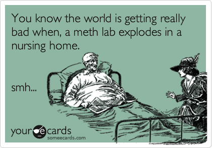 You know the world is getting really bad when, a meth lab explodes in a nursing home.


smh...
 