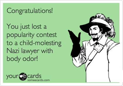 Congratulations!

You just lost a 
popularity contest
to a child-molesting
Nazi lawyer with
body odor!