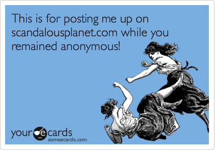 This is for posting me up on scandalousplanet.com while you remained anonymous!