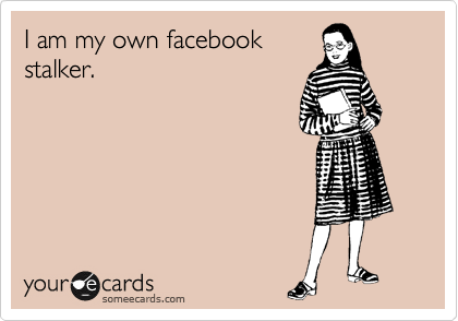 I am my own facebook
stalker. 