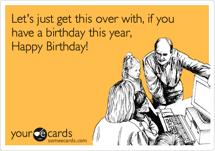 Let's just get this over with, if you have a birthday this year, 
Happy Birthday!