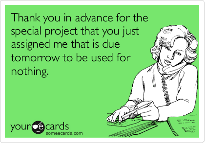 Thank you in advance for the
special project that you just
assigned me that is due
tomorrow to be used for
nothing. 
