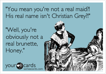"You mean you're not a real maid?! 
His real name isn't Christian Grey?!"

"Well, you're
obviously not a
real brunette,
Honey." 