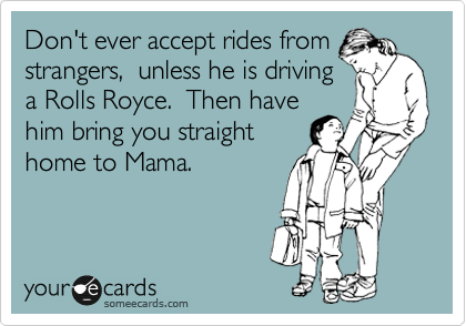 Don't ever accept rides from
strangers,  unless he is driving
a Rolls Royce.  Then have
him bring you straight
home to Mama.  