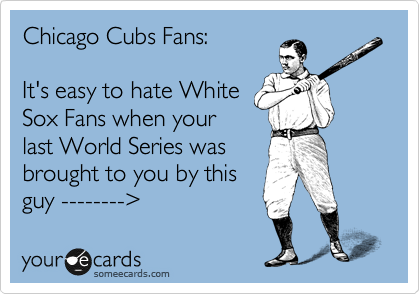 Chicago Cubs Fans:

It's easy to hate White
Sox Fans when your
last World Series was
brought to you by this
guy --------%3E