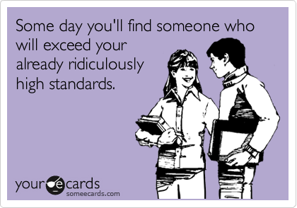 Some day you'll find someone who will exceed your
already ridiculously
high standards.