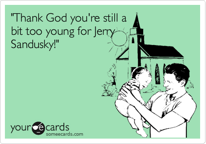 "Thank God you're still a
bit too young for Jerry
Sandusky!"