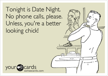Tonight is Date Night. 
No phone calls, please.
Unless, you're a better
looking chick!