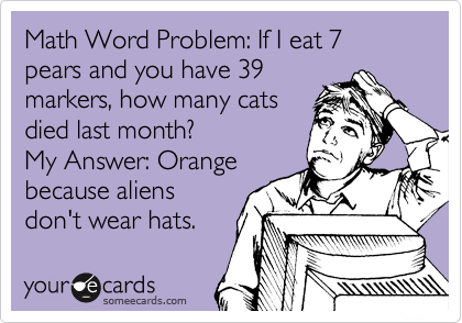 Math Word Problem: If I eat 7 pears and you have 39
markers, how many cats
died last month?
My Answer: Orange
because aliens
don't wear hats. 