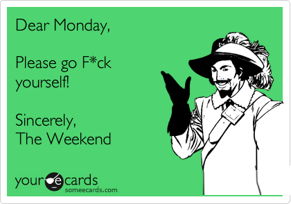 Dear Monday,

Please go F*ck
yourself!

Sincerely,
The Weekend