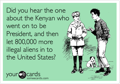 Did you hear the one
about the Kenyan who
went on to be
President, and then
let 800,000 more
illegal aliens in to
the United States?