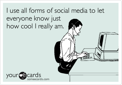 I use all forms of social media to let everyone know just 
how cool I really am. 