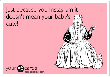 Just because you Instagram it doesn't mean your baby's
cute!