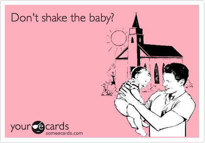 Don't shake the baby?