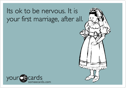 Its ok to be nervous. It is
your first marriage, after all.