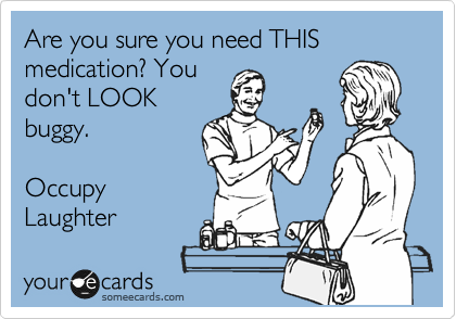 Are you sure you need THIS medication? You
don't LOOK
buggy.

Occupy
Laughter 