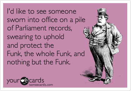 I'd like to see someone
sworn into office on a pile
of Parliament records,
swearing to uphold
and protect the
Funk, the whole Funk, and
nothing but the Funk.