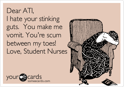 Dear ATI,  
I hate your stinking 
guts.  You make me 
vomit. You're scum
between my toes!
Love, Student Nurses