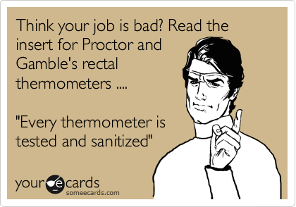 Think your job is bad? Read the insert for Proctor and
Gamble's rectal
thermometers ....

"Every thermometer is
tested and sanitized"  