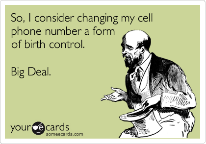 So, I consider changing my cell phone number a form
of birth control.      
                             
Big Deal.