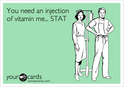 You need an injection
of vitamin me... STAT