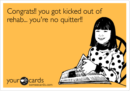 Congrats!! you got kicked out of rehab... you're no quitter!!