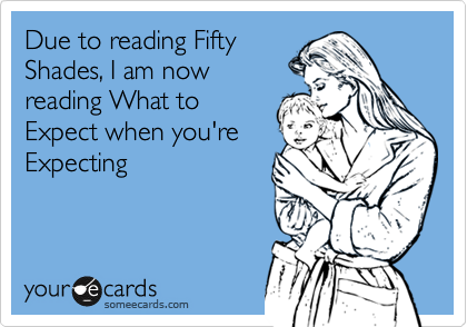 Due to reading Fifty
Shades, I am now
reading What to
Expect when you're
Expecting