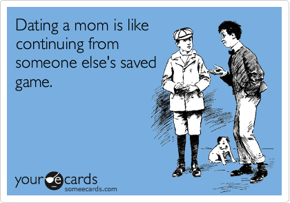 Dating a mom is like
continuing from
someone else's saved
game.