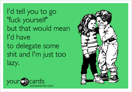 I'd tell you to go 
"fuck yourself" 
but that would mean
I'd have
to delegate some
shit and I'm just too 
lazy.