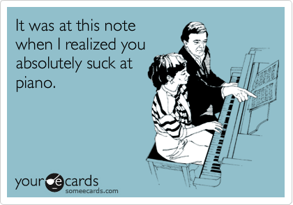 It was at this note
when I realized you
absolutely suck at
piano.