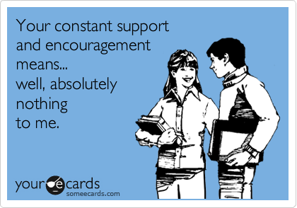 Your constant support 
and encouragement
means... 
well, absolutely 
nothing
to me. 