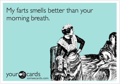 My farts smells better than your
morning breath. 
