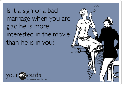 Is it a sign of a bad
marriage when you are
glad he is more
interested in the movie
than he is in you?