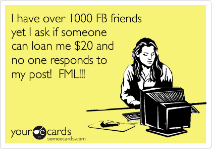 I have over 1000 FB friends
yet I ask if someone
can loan me %2420 and 
no one responds to
my post!  FML!!!