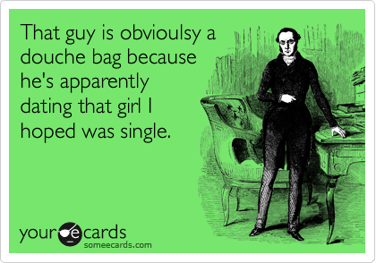 That guy is obvioulsy a
douche bag because
he's apparently
dating that girl I
hoped was single.